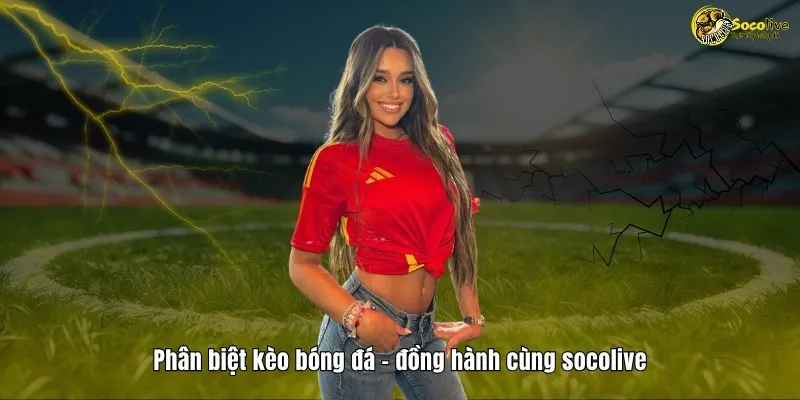 Phân biệt kèo bóng đá, đồng hành ngay cùng Socolive TV