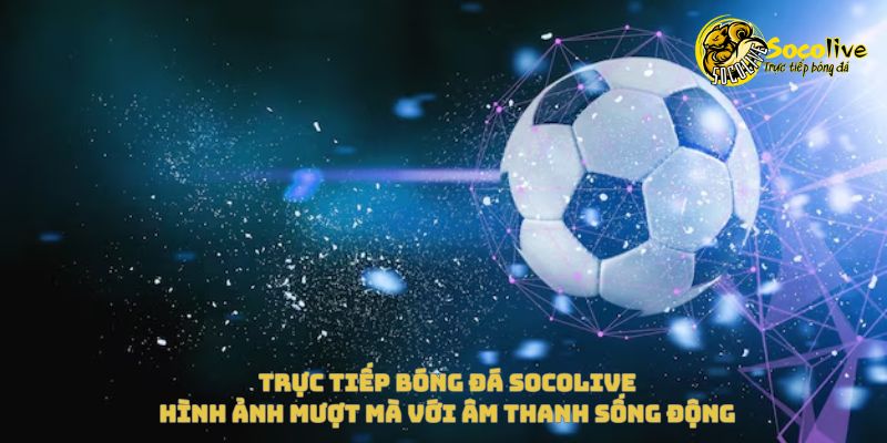 Xem trực tiếp Socolive với hình ảnh mượt mà và âm thanh sống động